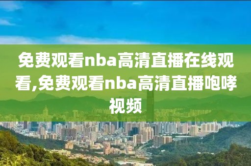 免费观看nba高清直播在线观看,免费观看nba高清直播咆哮视频