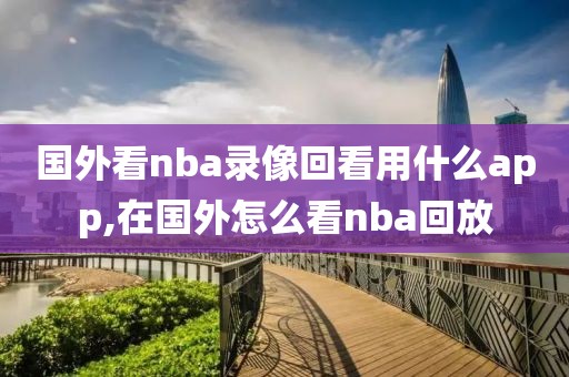 国外看nba录像回看用什么app,在国外怎么看nba回放