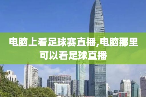 电脑上看足球赛直播,电脑那里可以看足球直播