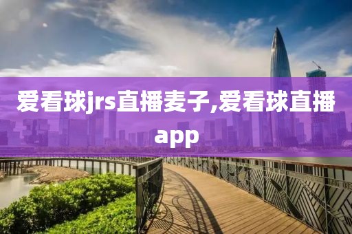 爱看球jrs直播麦子,爱看球直播app