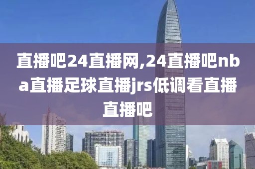 直播吧24直播网,24直播吧nba直播足球直播jrs低调看直播直播吧