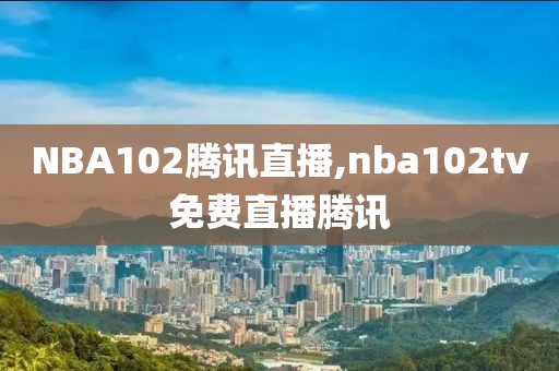 NBA102腾讯直播,nba102tv免费直播腾讯