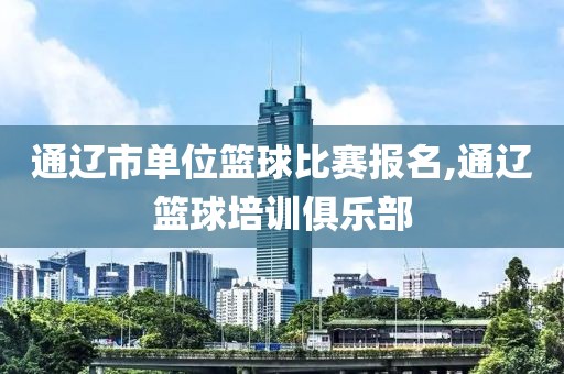 通辽市单位篮球比赛报名,通辽篮球培训俱乐部