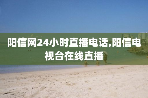 阳信网24小时直播电话,阳信电视台在线直播