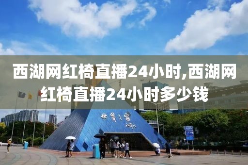 西湖网红椅直播24小时,西湖网红椅直播24小时多少钱