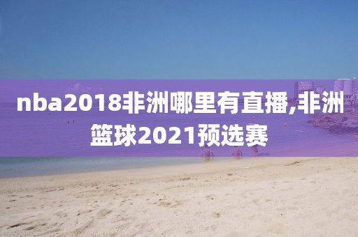 nba2018非洲哪里有直播,非洲篮球2021预选赛