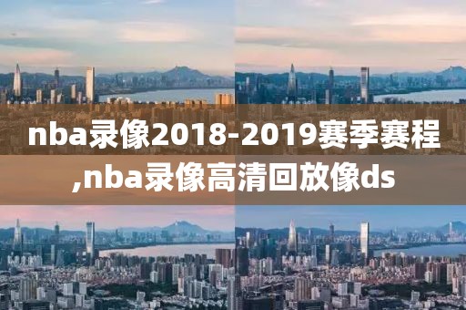 nba录像2018-2019赛季赛程,nba录像高清回放像ds