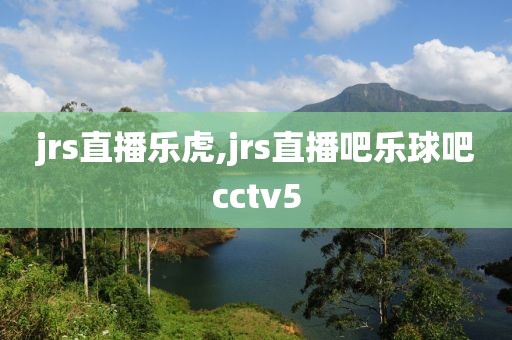 jrs直播乐虎,jrs直播吧乐球吧cctv5