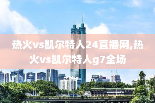 热火vs凯尔特人24直播网,热火vs凯尔特人g7全场