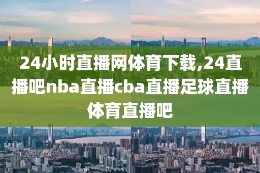 24小时直播网体育下载,24直播吧nba直播cba直播足球直播体育直播吧