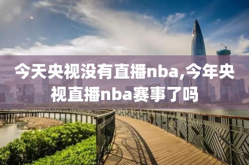 今天央视没有直播nba,今年央视直播nba赛事了吗