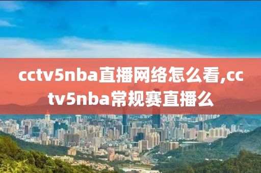 cctv5nba直播网络怎么看,cctv5nba常规赛直播么