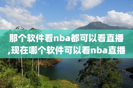 那个软件看nba都可以看直播,现在哪个软件可以看nba直播