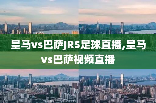 皇马vs巴萨JRS足球直播,皇马vs巴萨视频直播