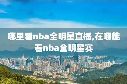 哪里看nba全明星直播,在哪能看nba全明星赛