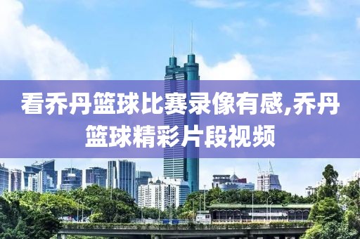 看乔丹篮球比赛录像有感,乔丹篮球精彩片段视频
