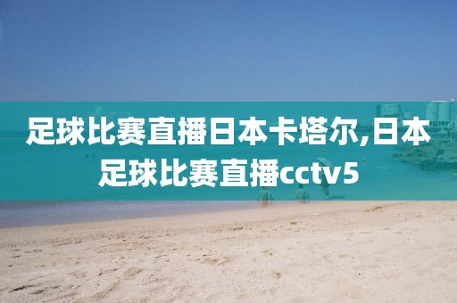 足球比赛直播日本卡塔尔,日本足球比赛直播cctv5