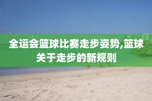 全运会篮球比赛走步姿势,篮球关于走步的新规则