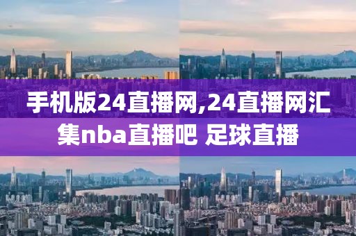 手机版24直播网,24直播网汇集nba直播吧 足球直播