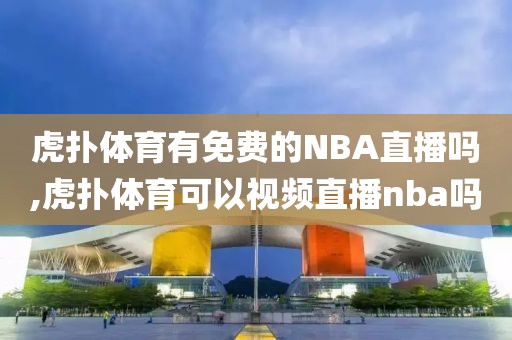 虎扑体育有免费的NBA直播吗,虎扑体育可以视频直播nba吗