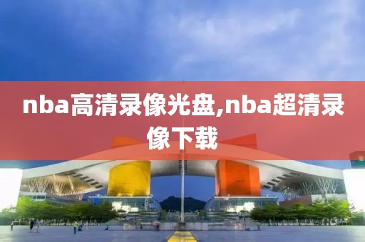 nba高清录像光盘,nba超清录像下载