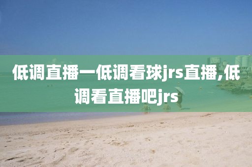 低调直播一低调看球jrs直播,低调看直播吧jrs