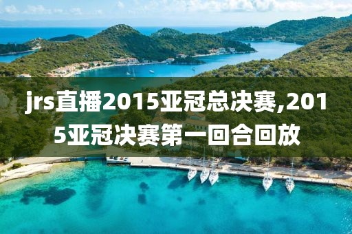 jrs直播2015亚冠总决赛,2015亚冠决赛第一回合回放