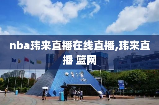 nba玮来直播在线直播,玮来直播 篮网