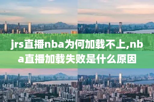 jrs直播nba为何加载不上,nba直播加载失败是什么原因