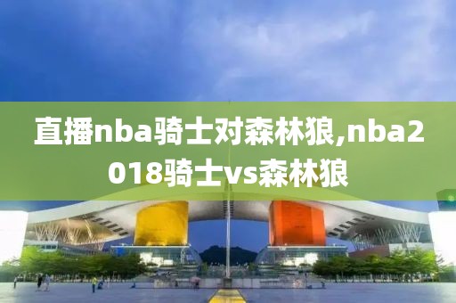 直播nba骑士对森林狼,nba2018骑士vs森林狼