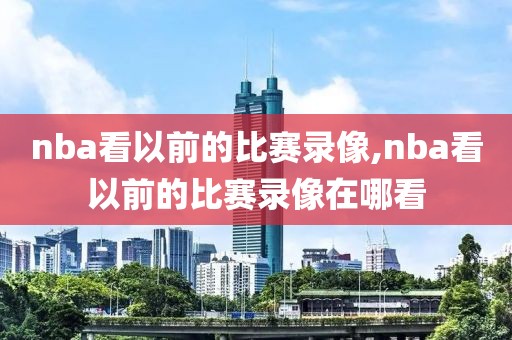 nba看以前的比赛录像,nba看以前的比赛录像在哪看