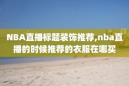 NBA直播标题装饰推荐,nba直播的时候推荐的衣服在哪买