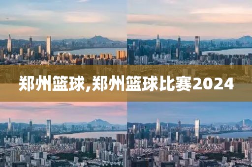 郑州篮球,郑州篮球比赛2024