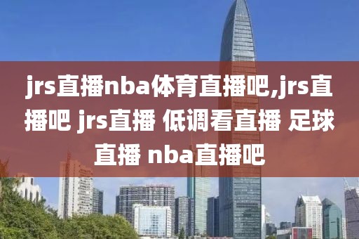 jrs直播nba体育直播吧,jrs直播吧 jrs直播 低调看直播 足球直播 nba直播吧