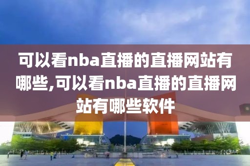 可以看nba直播的直播网站有哪些,可以看nba直播的直播网站有哪些软件