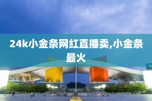 24k小金条网红直播卖,小金条最火