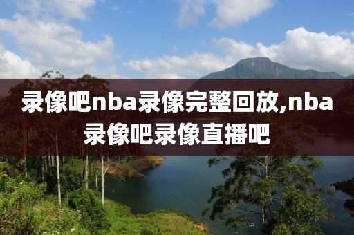 录像吧nba录像完整回放,nba录像吧录像直播吧