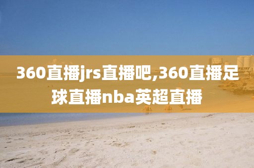 360直播jrs直播吧,360直播足球直播nba英超直播