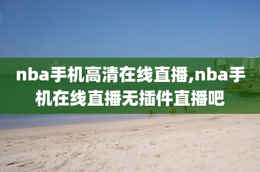 nba手机高清在线直播,nba手机在线直播无插件直播吧