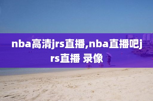 nba高清jrs直播,nba直播吧jrs直播 录像