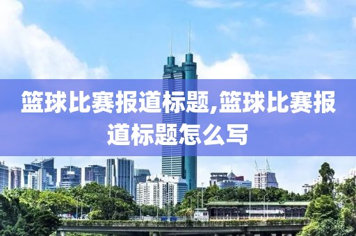 篮球比赛报道标题,篮球比赛报道标题怎么写