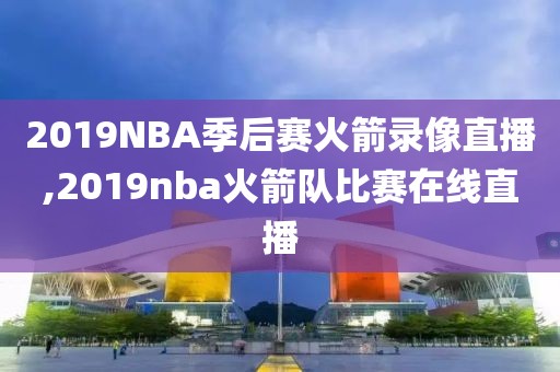 2019NBA季后赛火箭录像直播,2019nba火箭队比赛在线直播