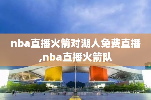 nba直播火箭对湖人免费直播,nba直播火箭队