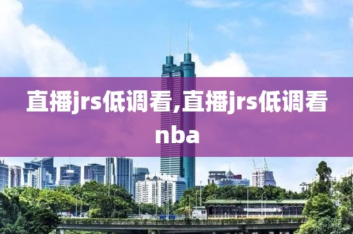 直播jrs低调看,直播jrs低调看nba