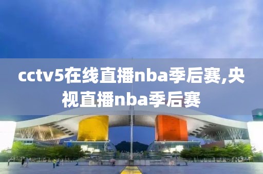 cctv5在线直播nba季后赛,央视直播nba季后赛