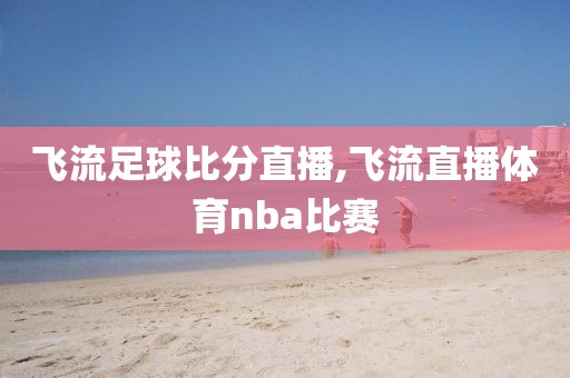 飞流足球比分直播,飞流直播体育nba比赛