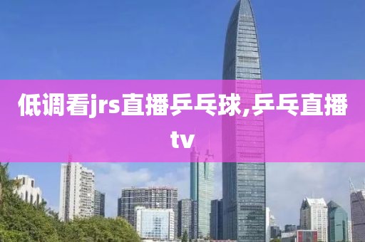 低调看jrs直播乒乓球,乒乓直播tv