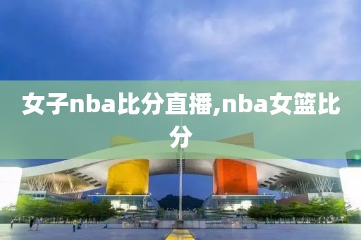 女子nba比分直播,nba女篮比分