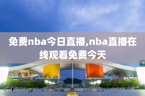 免费nba今日直播,nba直播在线观看免费今天