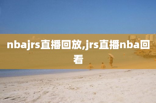 nbajrs直播回放,jrs直播nba回看